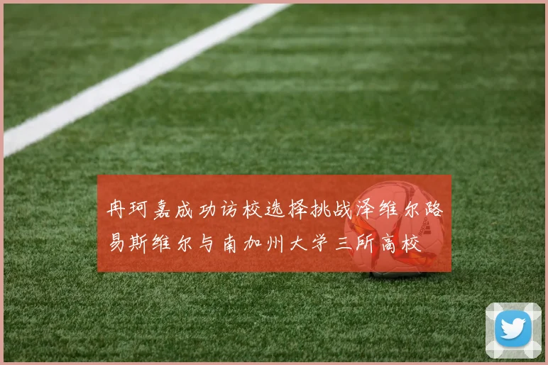 冉珂嘉成功访校选择挑战泽维尔路易斯维尔与南加州大学三所高校