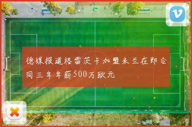 德媒报道格雷茨卡加盟米兰在即合同三年年薪500万欧元