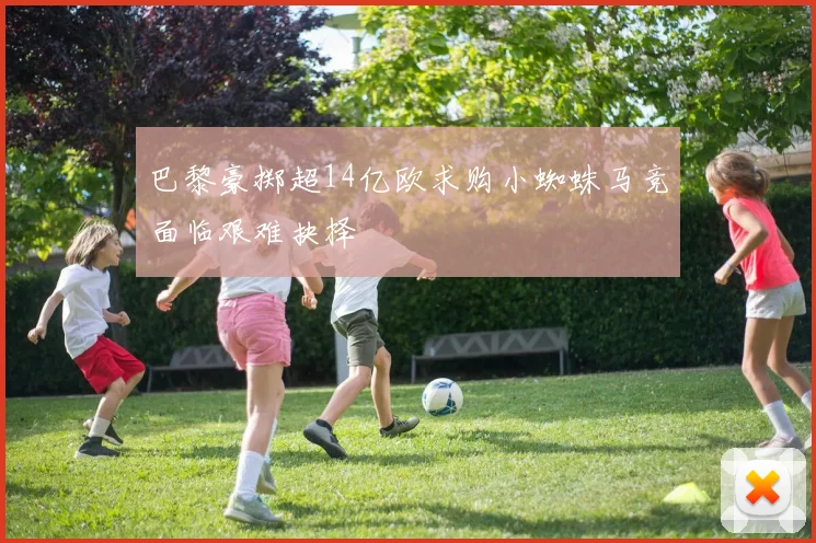 巴黎豪掷超14亿欧求购小蜘蛛马竞面临艰难抉择