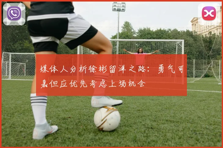 媒体人分析徐彬留洋之路：勇气可嘉但应优先考虑上场机会