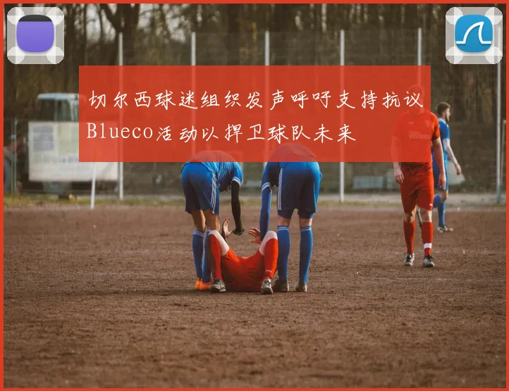 切尔西球迷组织发声呼吁支持抗议Blueco活动以捍卫球队未来