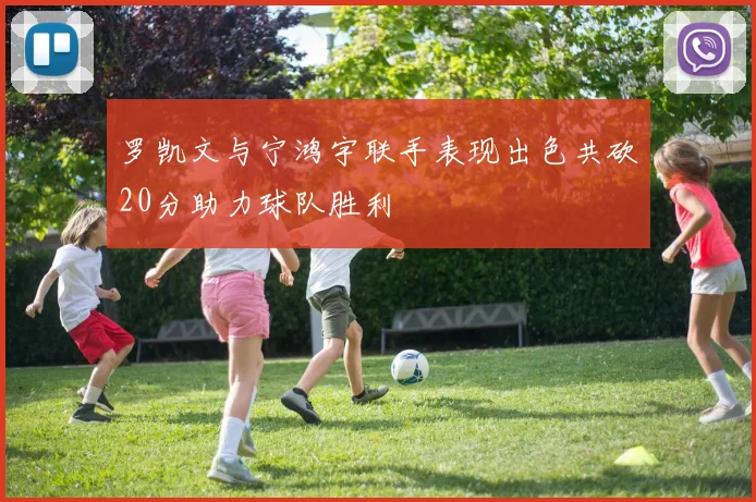 罗凯文与宁鸿宇联手表现出色共砍20分助力球队胜利