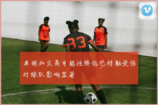 库明加交易可能性降低巴特勒受伤对球队影响显著
