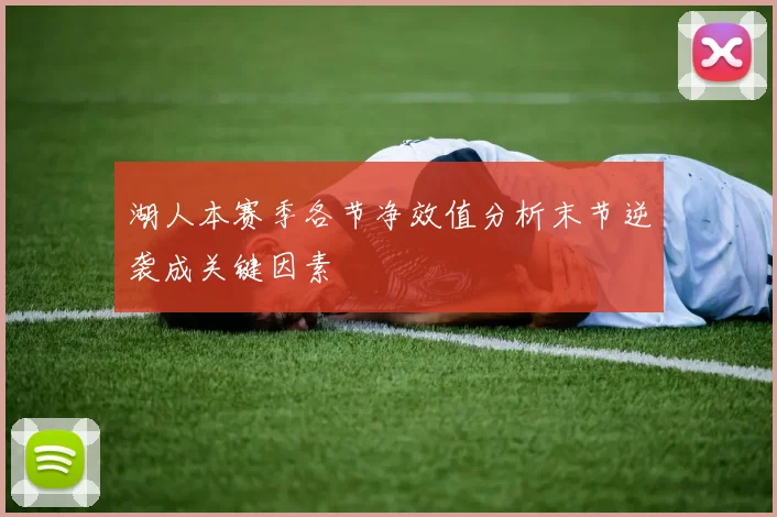 湖人本赛季各节净效值分析末节逆袭成关键因素
