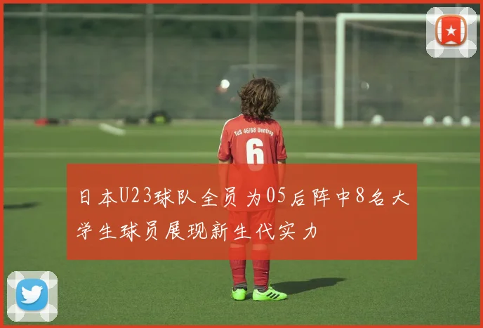 日本U23球队全员为05后阵中8名大学生球员展现新生代实力