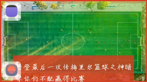 哈登最后一攻传梅里尔篮球之神暗示你们不配赢得比赛