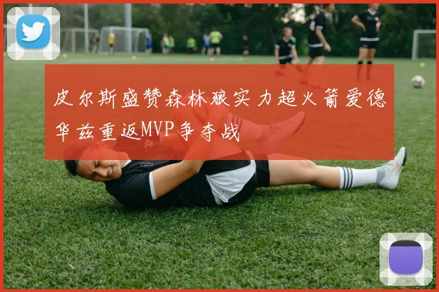 皮尔斯盛赞森林狼实力超火箭爱德华兹重返MVP争夺战