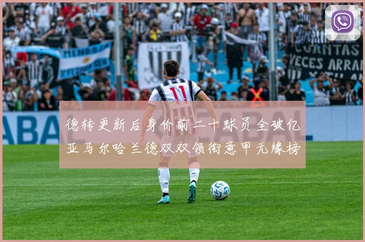 德转更新后身价前二十球员全破亿亚马尔哈兰德双双领衔意甲无缘榜单