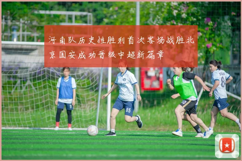 河南队历史性胜利首次客场战胜北京国安成功晋级中超新篇章