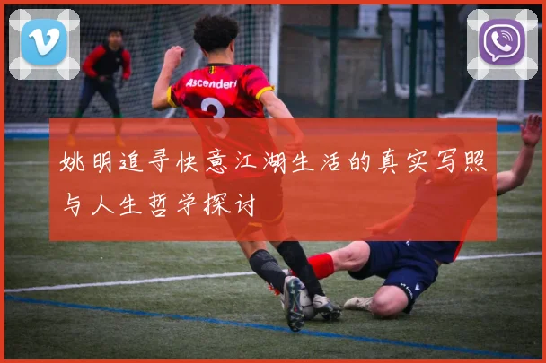 姚明追寻快意江湖生活的真实写照与人生哲学探讨