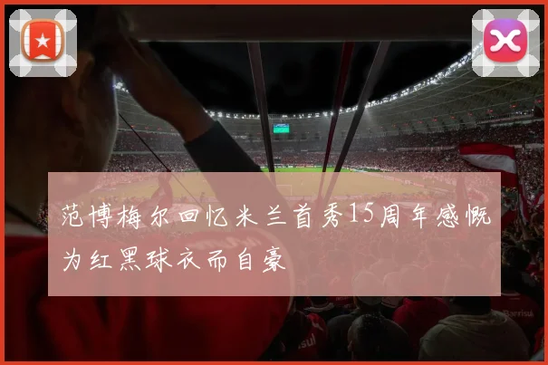 范博梅尔回忆米兰首秀15周年感慨为红黑球衣而自豪