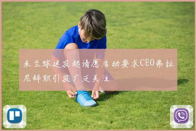 米兰球迷发起请愿活动要求CEO弗拉尼辞职引发广泛关注