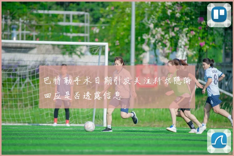 巴特勒手术日期引发关注科尔隐晦回应是否透露信息