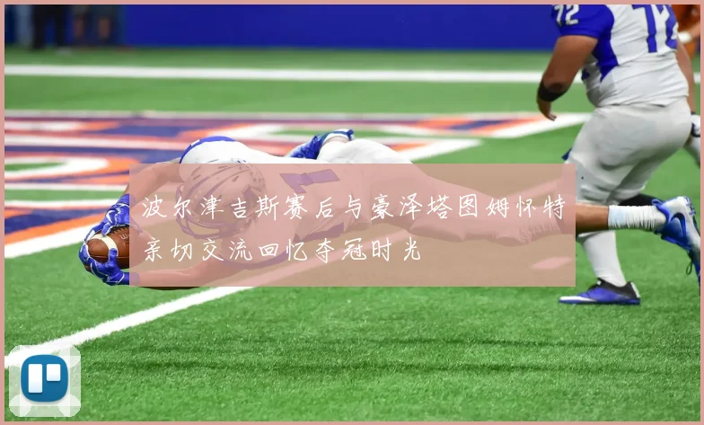 波尔津吉斯赛后与豪泽塔图姆怀特亲切交流回忆夺冠时光