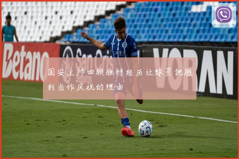 国安主帅回顾独特经历让球员把胜利当作庆祝的理由