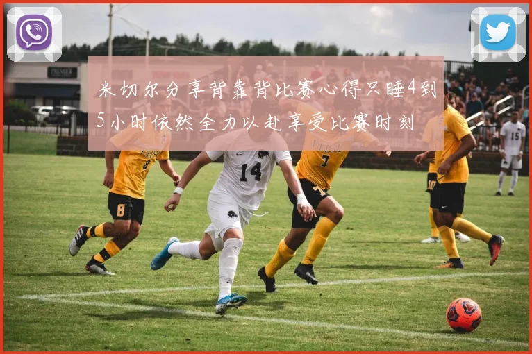 米切尔分享背靠背比赛心得只睡4到5小时依然全力以赴享受比赛时刻