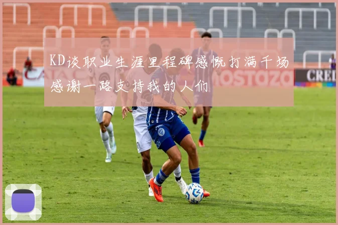 KD谈职业生涯里程碑感慨打满千场感谢一路支持我的人们