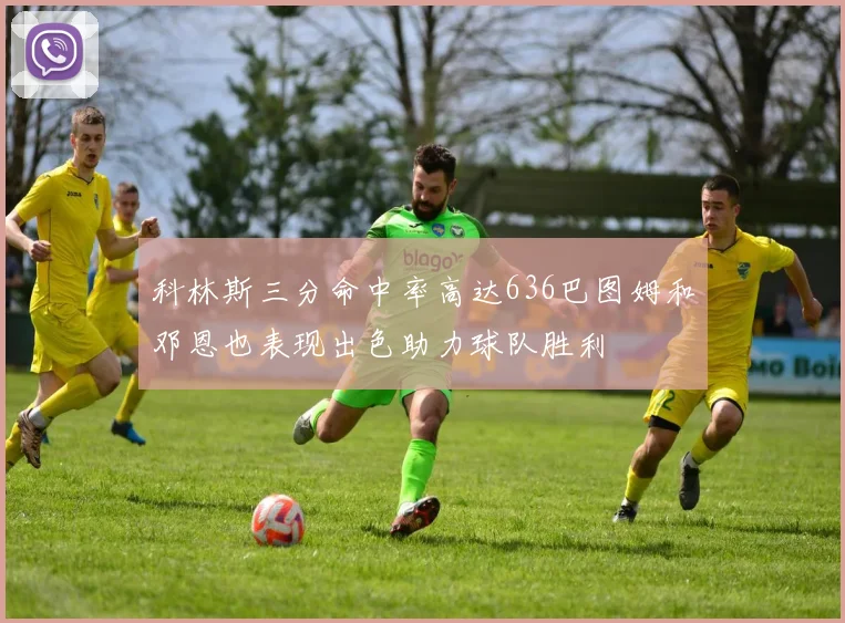 科林斯三分命中率高达636巴图姆和邓恩也表现出色助力球队胜利