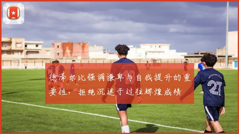 德泽尔比强调谦卑与自我提升的重要性，拒绝沉迷于过往辉煌成绩