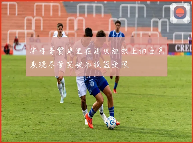 字母哥赞库里在进攻组织上的出色表现尽管突破和投篮受限