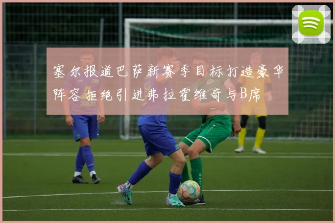 塞尔报道巴萨新赛季目标打造豪华阵容拒绝引进弗拉霍维奇与B席