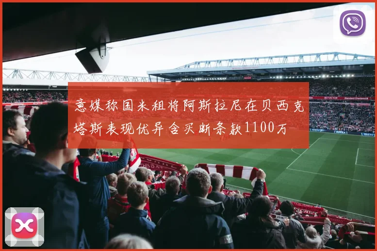 意媒称国米租将阿斯拉尼在贝西克塔斯表现优异含买断条款1100万