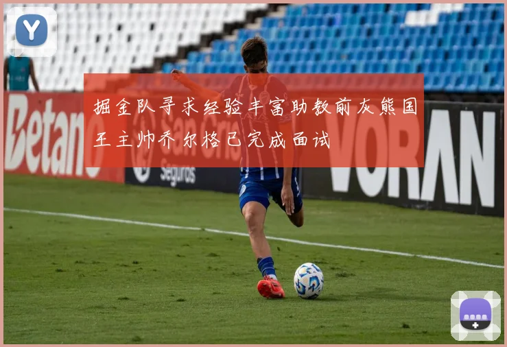 掘金队寻求经验丰富助教前灰熊国王主帅乔尔格已完成面试