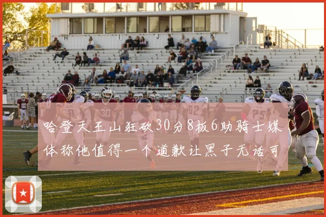 哈登天王山狂砍30分8板6助骑士媒体称他值得一个道歉让黑子无话可说