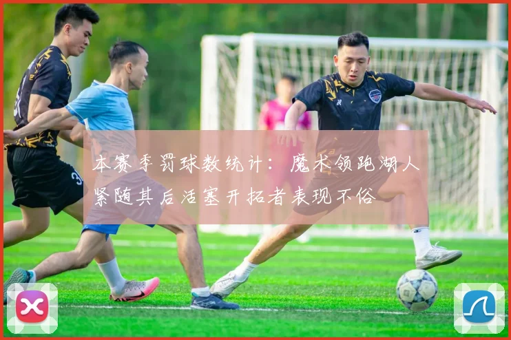 本赛季罚球数统计：魔术领跑湖人紧随其后活塞开拓者表现不俗