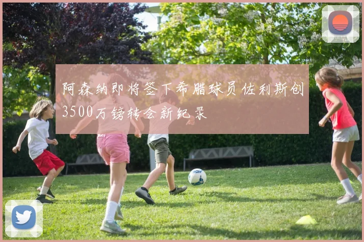 阿森纳即将签下希腊球员佐利斯创3500万镑转会新纪录