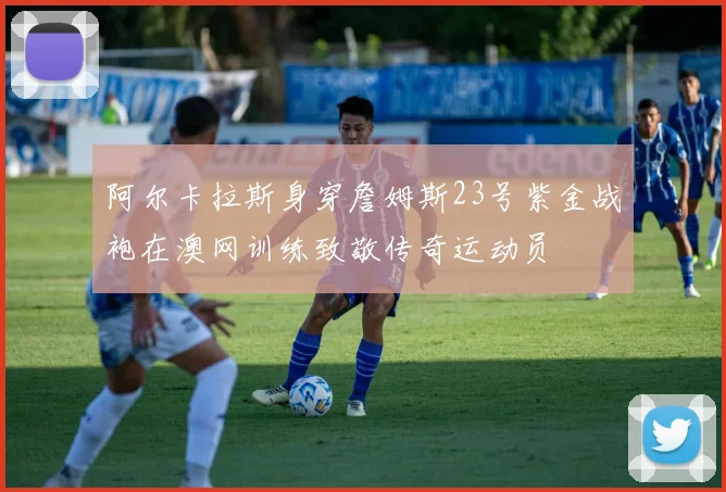阿尔卡拉斯身穿詹姆斯23号紫金战袍在澳网训练致敬传奇运动员