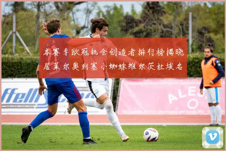 本赛季欧冠机会创造者排行榜揭晓居莱尔奥利塞小蜘蛛维尔茨杜埃名列前五