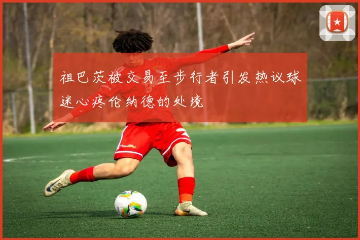 祖巴茨被交易至步行者引发热议球迷心疼伦纳德的处境