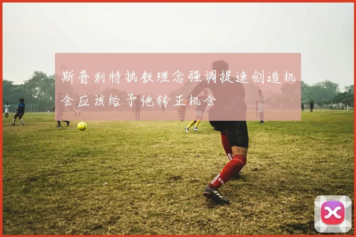 斯普利特执教理念强调提速创造机会应该给予他转正机会