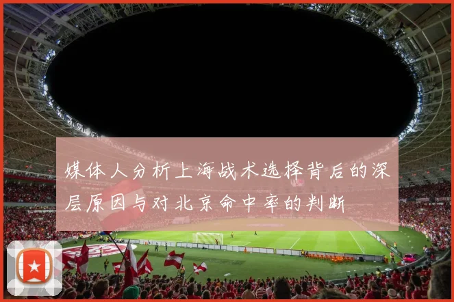 媒体人分析上海战术选择背后的深层原因与对北京命中率的判断