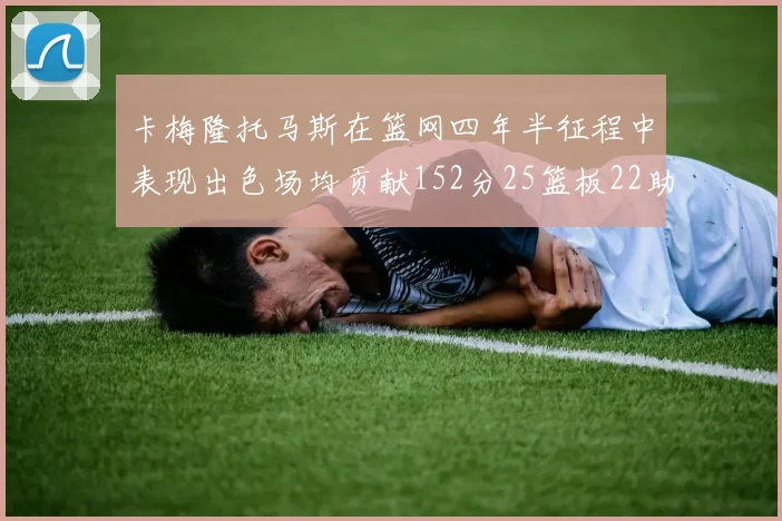 卡梅隆托马斯在篮网四年半征程中表现出色场均贡献152分25篮板22助攻