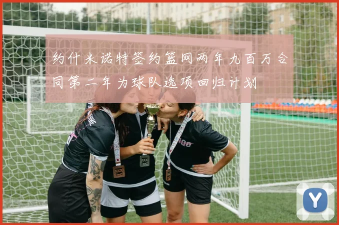 约什米诺特签约篮网两年九百万合同第二年为球队选项回归计划
