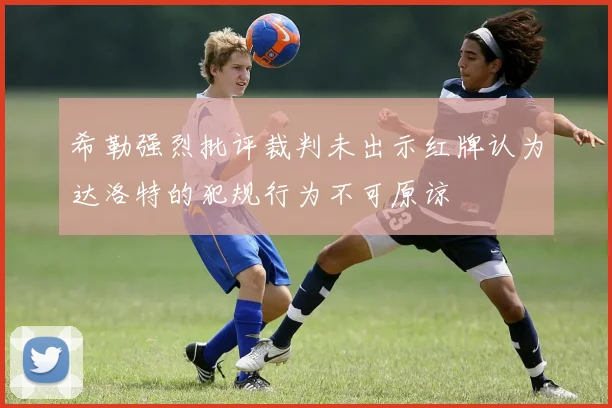 希勒强烈批评裁判未出示红牌认为达洛特的犯规行为不可原谅