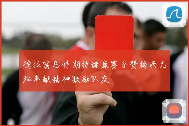 德拉富恩特期待健康赛季赞梅西无私奉献精神激励队友