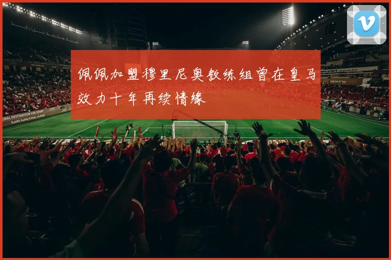 佩佩加盟穆里尼奥教练组曾在皇马效力十年再续情缘