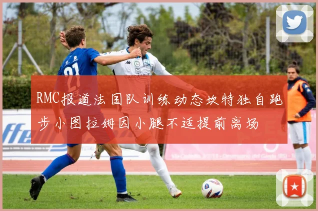 RMC报道法国队训练动态坎特独自跑步小图拉姆因小腿不适提前离场