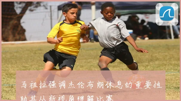 马祖拉强调杰伦布朗休息的重要性助其从新视角理解比赛