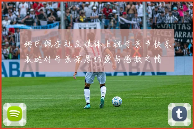 姆巴佩在社交媒体上祝母亲节快乐表达对母亲深厚的爱与感激之情