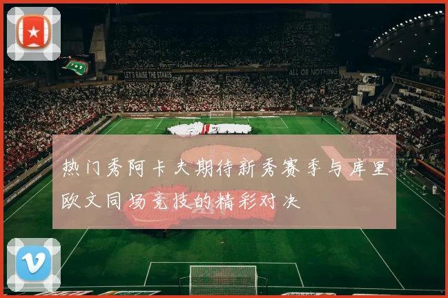 热门秀阿卡夫期待新秀赛季与库里欧文同场竞技的精彩对决