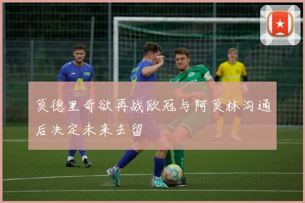 莫德里奇欲再战欧冠与阿莫林沟通后决定未来去留