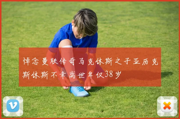 悼念曼联传奇马克休斯之子亚历克斯休斯不幸离世年仅38岁