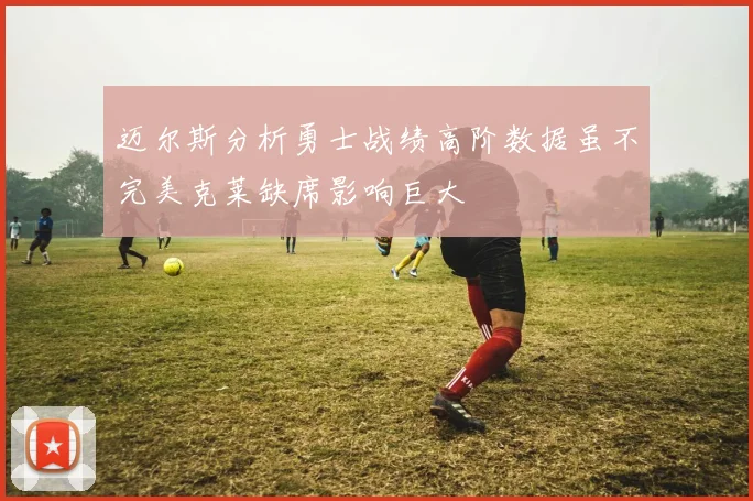 迈尔斯分析勇士战绩高阶数据虽不完美克莱缺席影响巨大
