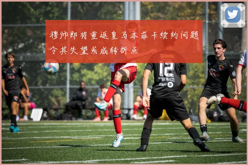 穆帅即将重返皇马本菲卡续约问题令其失望或成转折点