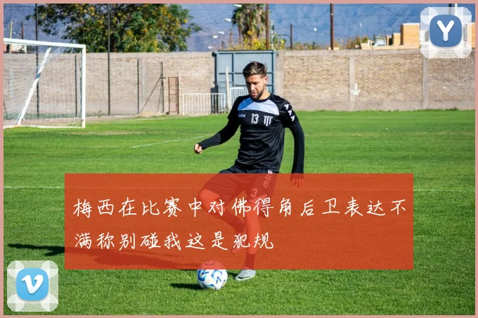 梅西在比赛中对佛得角后卫表达不满称别碰我这是犯规