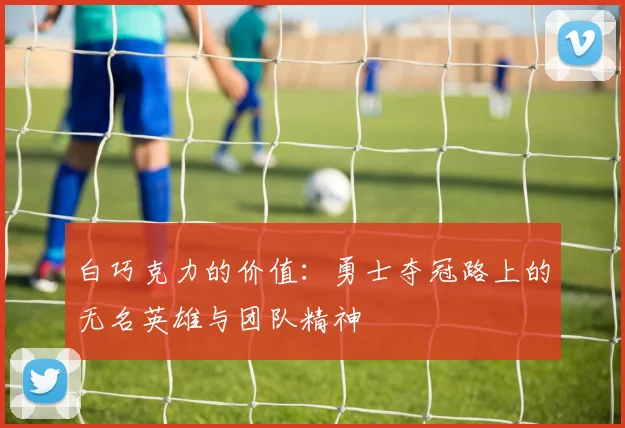 白巧克力的价值：勇士夺冠路上的无名英雄与团队精神